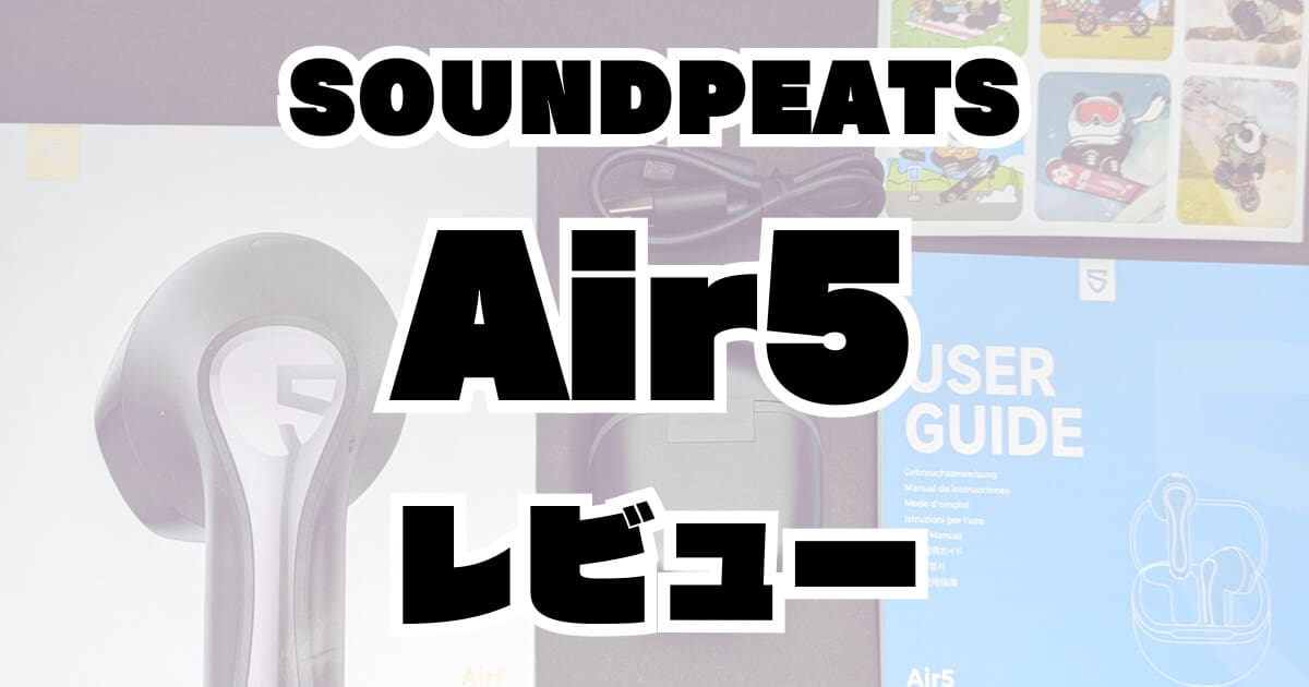 【実機レビュー】SOUNDPEATS Air5 ワイヤレスイヤホンは、インナーイヤーとAIノイキャンで長時間快適！